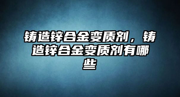 鑄造鋅合金變質(zhì)劑，鑄造鋅合金變質(zhì)劑有哪些