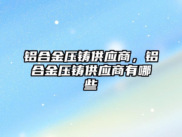 鋁合金壓鑄供應(yīng)商，鋁合金壓鑄供應(yīng)商有哪些