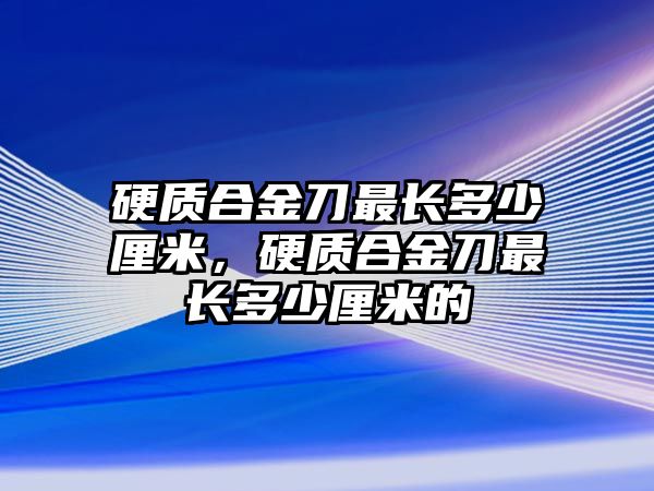 硬質(zhì)合金刀最長多少厘米，硬質(zhì)合金刀最長多少厘米的