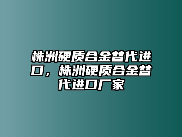 株洲硬質(zhì)合金替代進(jìn)口，株洲硬質(zhì)合金替代進(jìn)口廠家