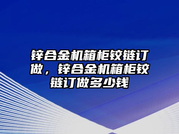 鋅合金機(jī)箱柜鉸鏈訂做，鋅合金機(jī)箱柜鉸鏈訂做多少錢