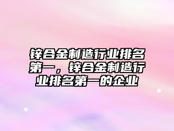 鋅合金制造行業(yè)排名第一，鋅合金制造行業(yè)排名第一的企業(yè)