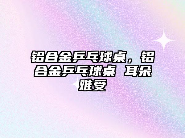 鋁合金乒乓球桌，鋁合金乒乓球桌 耳朵難受