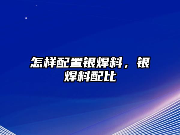 怎樣配置銀焊料，銀焊料配比