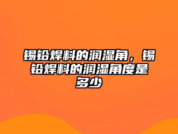 錫鉛焊料的潤濕角，錫鉛焊料的潤濕角度是多少