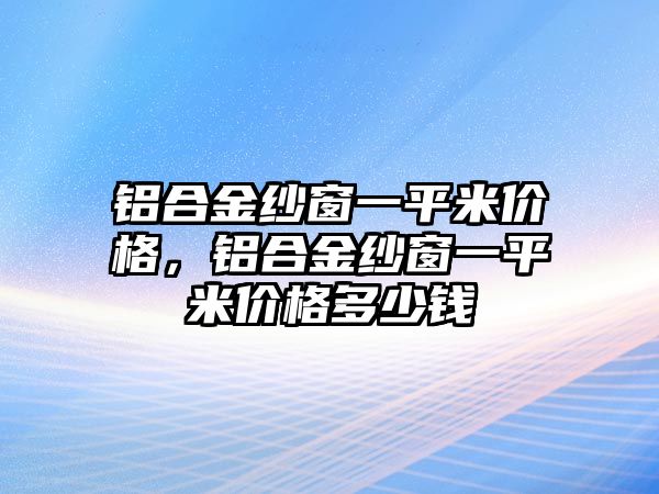 鋁合金紗窗一平米價(jià)格，鋁合金紗窗一平米價(jià)格多少錢