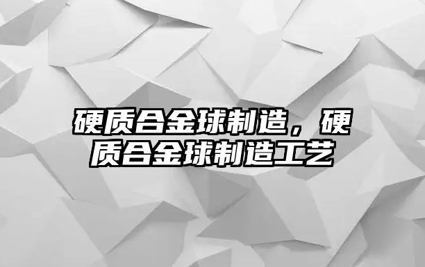 硬質(zhì)合金球制造，硬質(zhì)合金球制造工藝