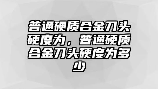 普通硬質(zhì)合金刀頭硬度為，普通硬質(zhì)合金刀頭硬度為多少