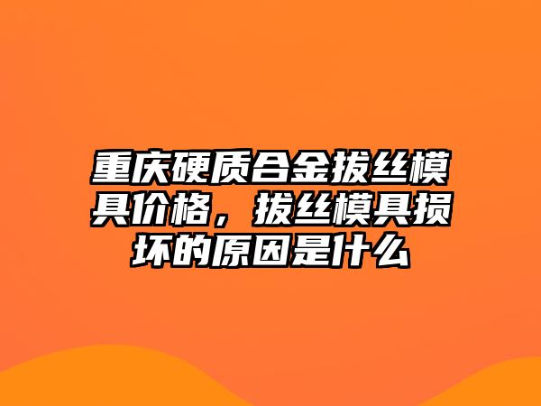 重慶硬質(zhì)合金拔絲模具價格，拔絲模具損壞的原因是什么