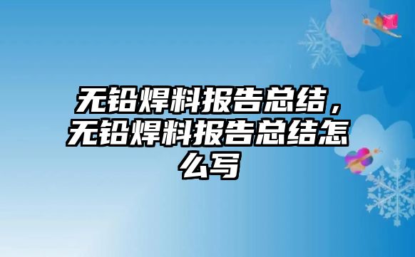 無鉛焊料報告總結(jié)，無鉛焊料報告總結(jié)怎么寫