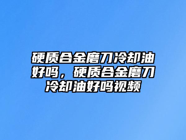 硬質合金磨刀冷卻油好嗎，硬質合金磨刀冷卻油好嗎視頻