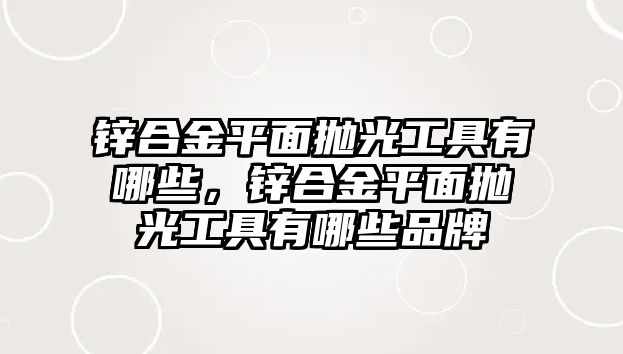 鋅合金平面拋光工具有哪些，鋅合金平面拋光工具有哪些品牌