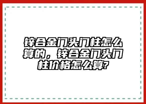 鋅合金門頭門柱怎么算的，鋅合金門頭門柱價格怎么算?