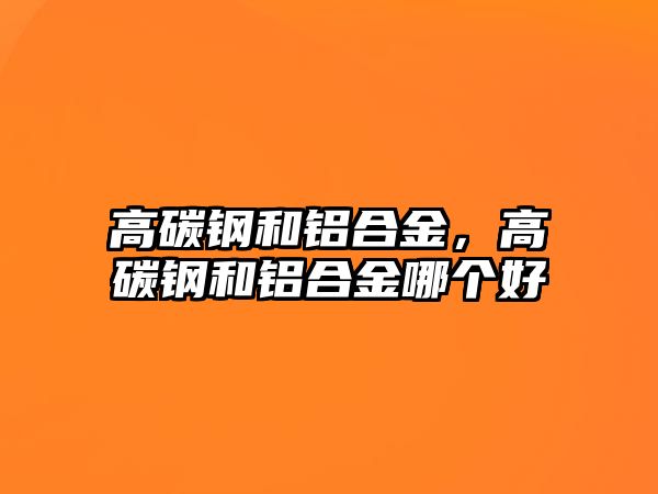 高碳鋼和鋁合金，高碳鋼和鋁合金哪個好