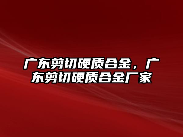 廣東剪切硬質(zhì)合金，廣東剪切硬質(zhì)合金廠家