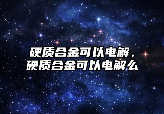 硬質(zhì)合金可以電解，硬質(zhì)合金可以電解么