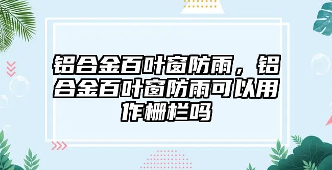 鋁合金百葉窗防雨，鋁合金百葉窗防雨可以用作柵欄嗎