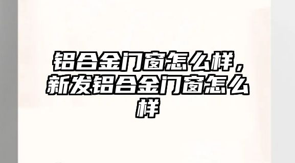 鋁合金門窗怎么樣，新發(fā)鋁合金門窗怎么樣