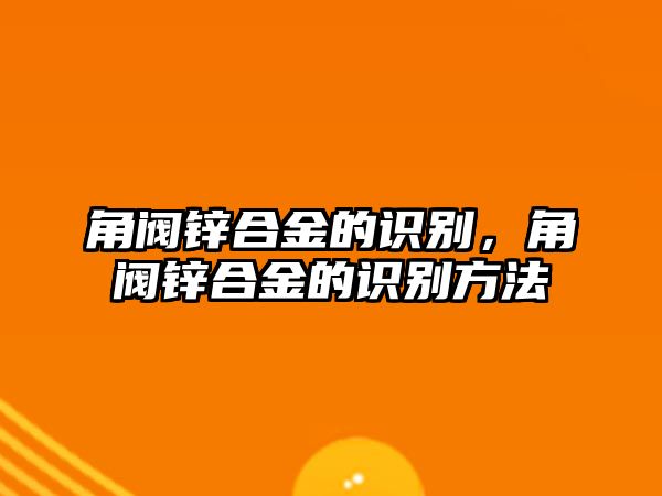 角閥鋅合金的識別，角閥鋅合金的識別方法