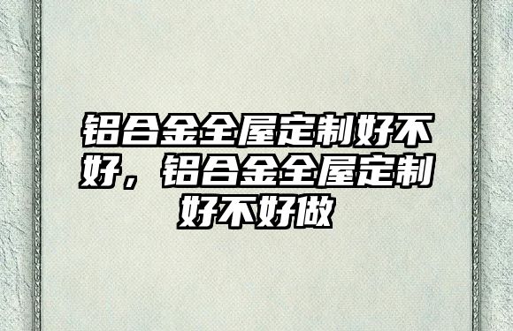 鋁合金全屋定制好不好，鋁合金全屋定制好不好做