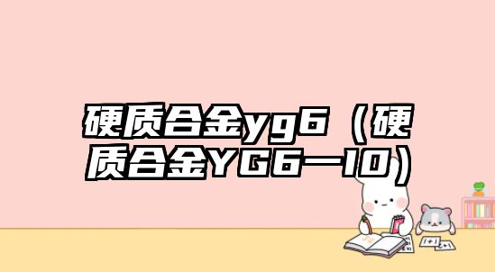 硬質(zhì)合金yg6（硬質(zhì)合金YG6一I0）