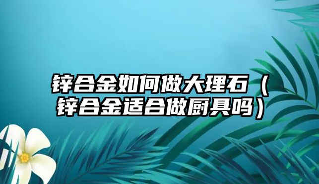 鋅合金如何做大理石（鋅合金適合做廚具嗎）