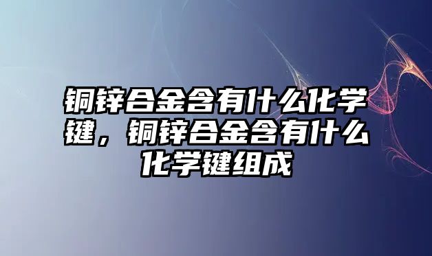 銅鋅合金含有什么化學(xué)鍵，銅鋅合金含有什么化學(xué)鍵組成