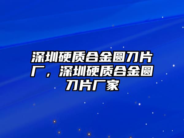 深圳硬質(zhì)合金圓刀片廠，深圳硬質(zhì)合金圓刀片廠家