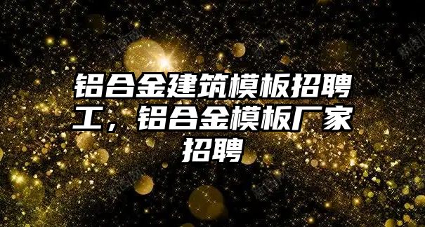 鋁合金建筑模板招聘工，鋁合金模板廠家招聘