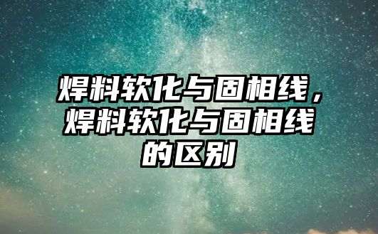 焊料軟化與固相線，焊料軟化與固相線的區(qū)別