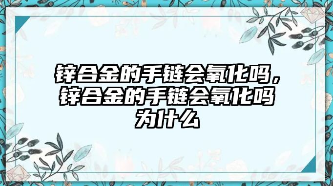 鋅合金的手鏈會氧化嗎，鋅合金的手鏈會氧化嗎為什么