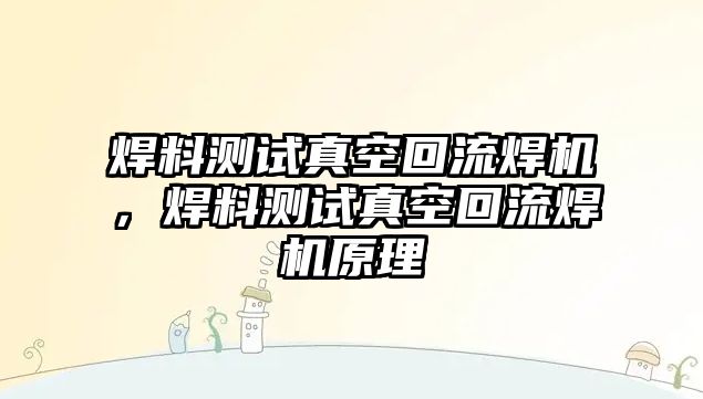 焊料測(cè)試真空回流焊機(jī)，焊料測(cè)試真空回流焊機(jī)原理