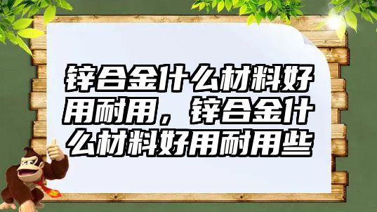 鋅合金什么材料好用耐用，鋅合金什么材料好用耐用些