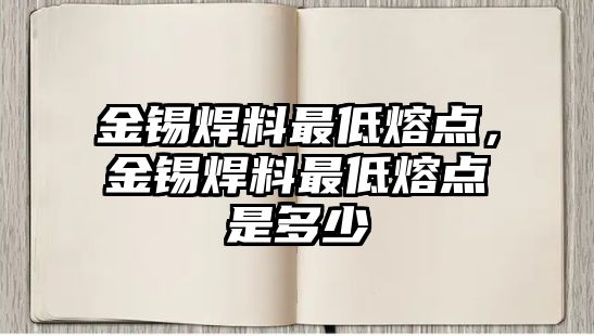 金錫焊料最低熔點，金錫焊料最低熔點是多少