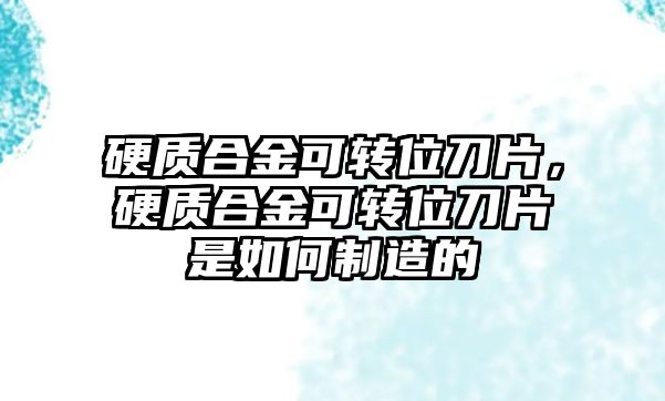 硬質(zhì)合金可轉(zhuǎn)位刀片，硬質(zhì)合金可轉(zhuǎn)位刀片是如何制造的