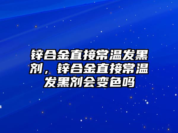 鋅合金直接常溫發(fā)黑劑，鋅合金直接常溫發(fā)黑劑會變色嗎