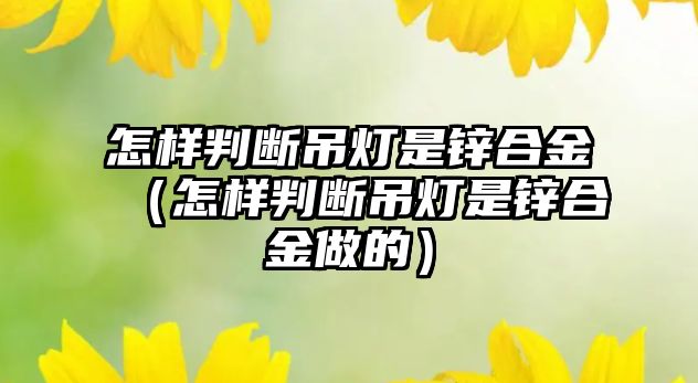 怎樣判斷吊燈是鋅合金（怎樣判斷吊燈是鋅合金做的）