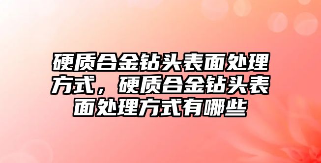 硬質(zhì)合金鉆頭表面處理方式，硬質(zhì)合金鉆頭表面處理方式有哪些