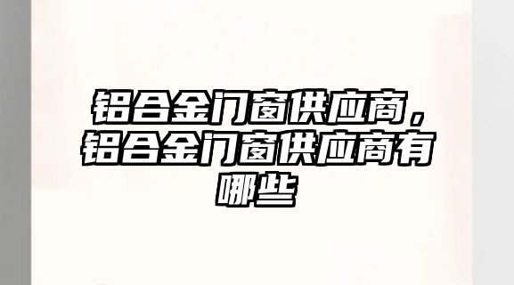 鋁合金門窗供應(yīng)商，鋁合金門窗供應(yīng)商有哪些