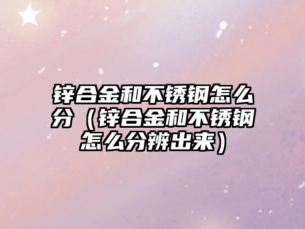 鋅合金和不銹鋼怎么分（鋅合金和不銹鋼怎么分辨出來(lái)）