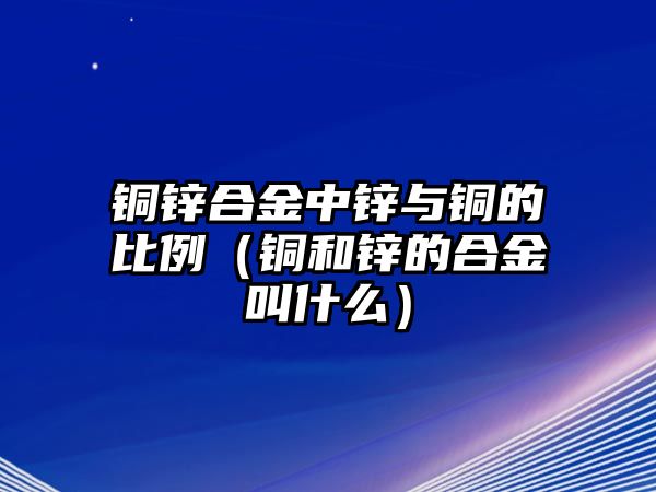 銅鋅合金中鋅與銅的比例（銅和鋅的合金叫什么）