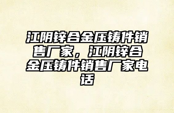 江陰鋅合金壓鑄件銷售廠家，江陰鋅合金壓鑄件銷售廠家電話