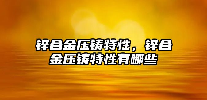 鋅合金壓鑄特性，鋅合金壓鑄特性有哪些