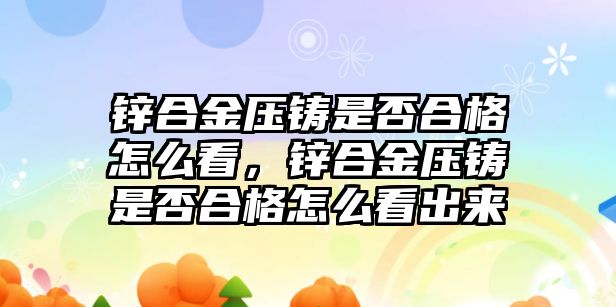 鋅合金壓鑄是否合格怎么看，鋅合金壓鑄是否合格怎么看出來