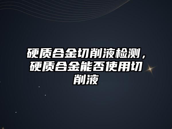 硬質合金切削液檢測，硬質合金能否使用切削液