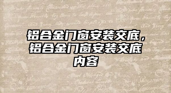 鋁合金門窗安裝交底，鋁合金門窗安裝交底內容