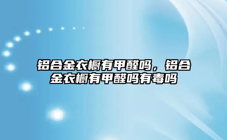 鋁合金衣櫥有甲醛嗎，鋁合金衣櫥有甲醛嗎有毒嗎