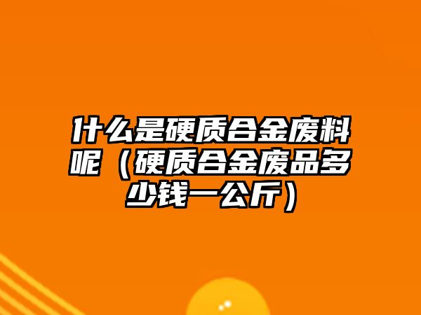 什么是硬質(zhì)合金廢料呢（硬質(zhì)合金廢品多少錢一公斤）