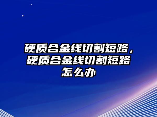 硬質(zhì)合金線切割短路，硬質(zhì)合金線切割短路怎么辦