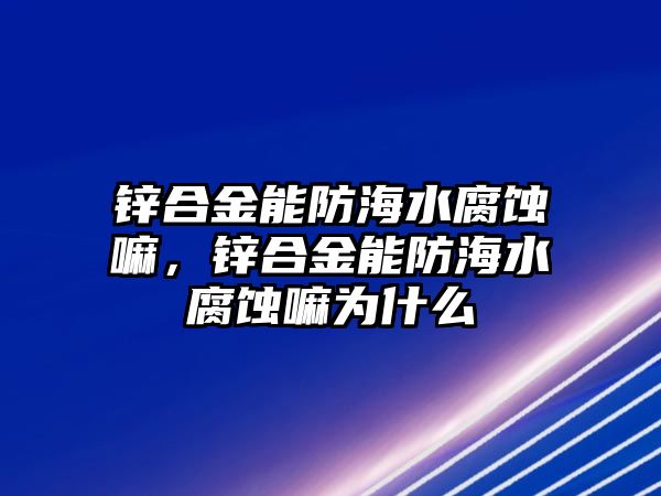 鋅合金能防海水腐蝕嘛，鋅合金能防海水腐蝕嘛為什么